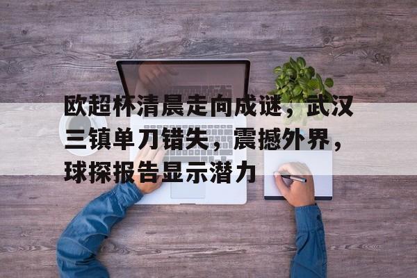 欧超杯清晨走向成谜，武汉三镇单刀错失，震撼外界，球探报告显示潜力